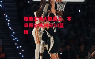 星空体育app-雄鹿主场大胜爵士，字母哥全场34分13篮板