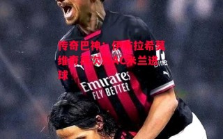 星空体育app-传奇巴神：伊布拉希莫维奇再次为AC米兰进球