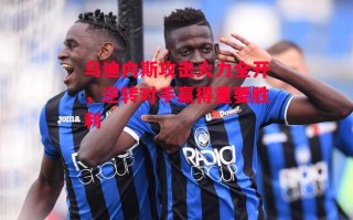 星空体育-乌迪内斯攻击火力全开，逆转对手赢得重要胜利