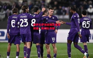 星空体育官网-佛罗伦萨球员精彩盘带突破，助球队夺冠