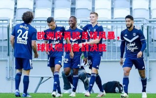 星空体育官网-欧洲杯再掀足球风暴，球队燃情备战决胜