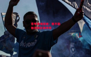 星空体育官方网站-意甲赛场惊艳：那不勒斯演绎逆袭传奇