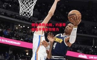 星空体育-掘金再败太阳，约基奇临危不惧全队努力