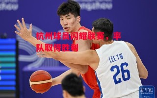 星空体育官网入口-杭州球员闪耀联赛，率队取得胜利