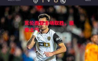 星空体育官网-瓦伦西亚主场取胜，振奋士气
