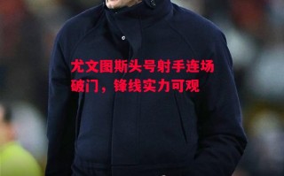 星空体育官网-尤文图斯头号射手连场破门，锋线实力可观