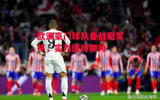 星空体育官方网站-欧洲豪门球队备战冠军杯，实力值得期待