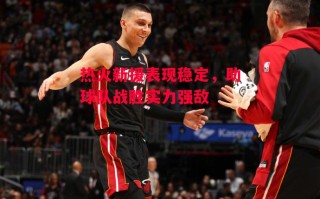 星空体育-热火新援表现稳定，助球队战胜实力强敌