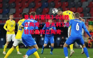 星空体育官网-意大利客场3-0战胜立陶宛：意大利3-0轻松击败立陶宛