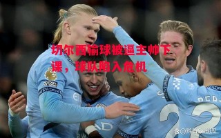 星空体育app-切尔西输球被逼主帅下课，球队陷入危机