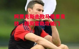 星空体育官网-阿贾克斯击败马德里竞技，特劳雷助攻破门