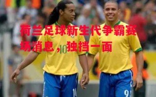 星空体育官网-荷兰足球新生代争霸赛场消息，独挡一面