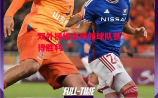 星空体育app-双外援组合带领球队获得胜利