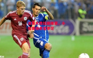 星空体育官网-波黑大胜拉脱维亚，小组晋级希望渺茫