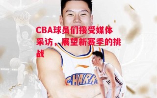 星空体育官网入口-CBA球员们接受媒体采访，展望新赛季的挑战