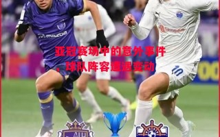 星空体育官网-亚冠赛场中的意外事件，球队阵容遭遇变动