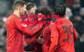 星空体育官网-拜仁慕尼黑风头不减，畅胜成功晋级下一轮比赛