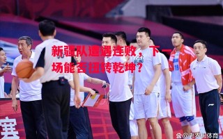 星空体育官网入口-新疆队遭遇连败，下一场能否扭转乾坤？