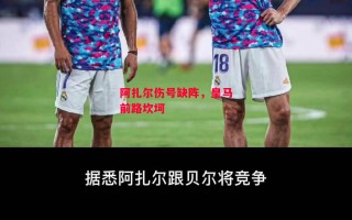 星空体育官网入口-阿扎尔伤号缺阵，皇马前路坎坷