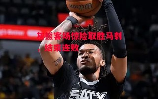 星空体育官网-灰熊客场惊险取胜马刺，结束连败