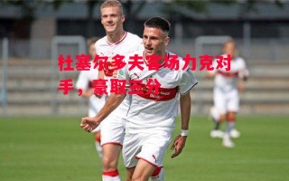 星空体育官网入口-杜塞尔多夫客场力克对手，豪取三分