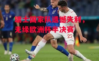星空体育-瑞士国家队遗憾失利，无缘欧洲杯半决赛
