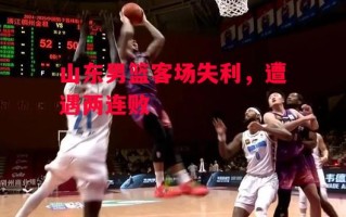 星空体育官网入口-山东男篮客场失利，遭遇两连败