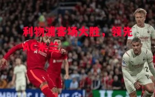 星空体育官网入口-利物浦客场大胜，领先AC米兰