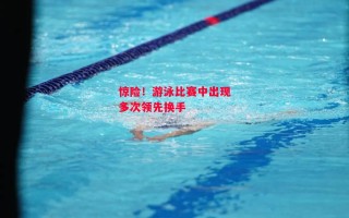 星空体育官方网站-惊险！游泳比赛中出现多次领先换手