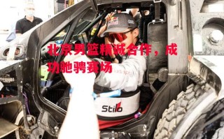 星空体育-北京男篮精诚合作，成功驰骋赛场