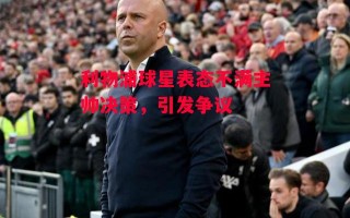 星空体育官方网站-利物浦球星表态不满主帅决策，引发争议