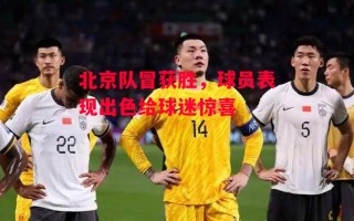 星空体育app-北京队冒获胜，球员表现出色给球迷惊喜
