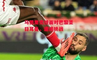 星空体育-马德里竞技面对巴黎圣日耳曼，遭遇挑战