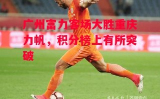 星空体育-广州富力客场大胜重庆力帆，积分榜上有所突破
