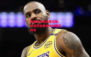 星空体育-联盟宣布新政策实施，引发球员集体抗议要求改革