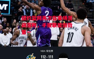 星空体育app-纽约篮网再次在客场苦战落败，手握联盟倒数第一
