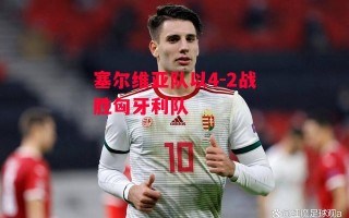 星空体育官方网站-塞尔维亚队以4-2战胜匈牙利队