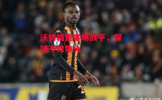 星空体育-沃特福德客场战平，保持不败势头