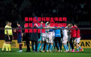 星空体育官网入口-奥林匹亚科斯主场击败希腊人竞技，希腊超联赛赛季首胜