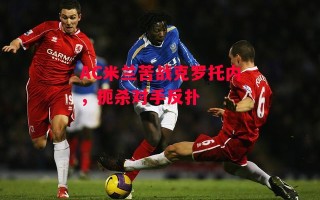 星空体育官网入口-AC米兰苦战克罗托内，扼杀对手反扑