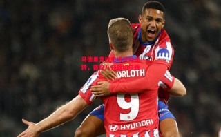 星空体育官网入口-马德里竞技主场惊险逆转，晋级八强战切尔西