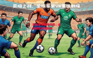 星空体育官网-圣埃蒂安主场狂胜，连续两轮取得胜利