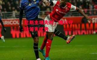 星空体育app-尼斯主场失利，难以守住领先优势