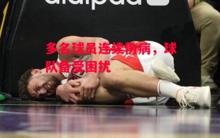 星空体育官网入口-多名球员连续伤病，球队备受困扰
