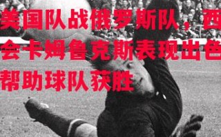 星空体育-美国队战俄罗斯队，西会卡姆鲁克斯表现出色帮助球队获胜