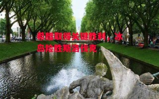 星空体育官方网站-希腊取得关键胜利，冰岛险胜斯洛伐克