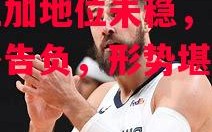 星空体育-瓦兰加地位未稳，客场意外告负，形势堪忧