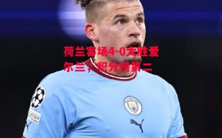 星空体育-荷兰客场4-0大胜爱尔兰，积分榜第二