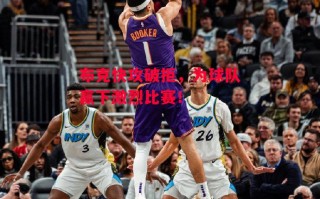 星空体育官网-布克快攻破拒，为球队赢下激烈比赛！