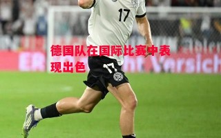 星空体育官方网站-德国队在国际比赛中表现出色